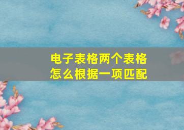 电子表格两个表格怎么根据一项匹配