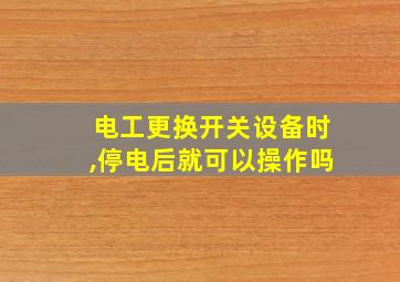 电工更换开关设备时,停电后就可以操作吗