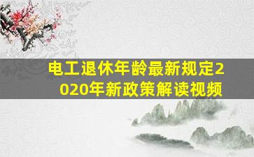 电工退休年龄最新规定2020年新政策解读视频