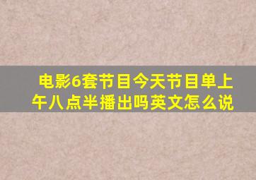 电影6套节目今天节目单上午八点半播出吗英文怎么说