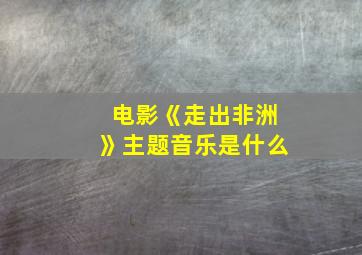 电影《走出非洲》主题音乐是什么