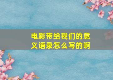 电影带给我们的意义语录怎么写的啊