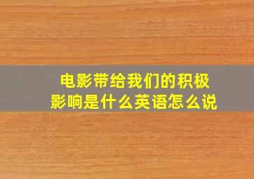 电影带给我们的积极影响是什么英语怎么说