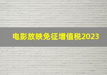 电影放映免征增值税2023