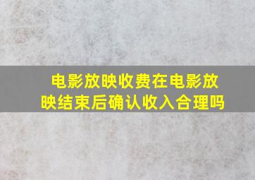 电影放映收费在电影放映结束后确认收入合理吗