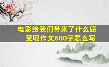 电影给我们带来了什么感受呢作文600字怎么写