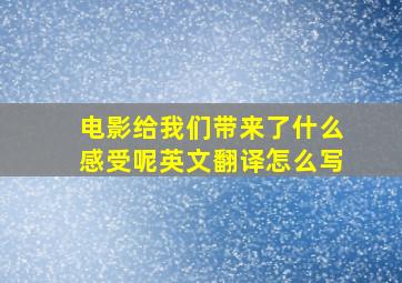 电影给我们带来了什么感受呢英文翻译怎么写