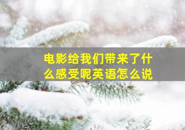 电影给我们带来了什么感受呢英语怎么说