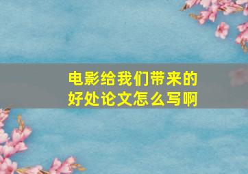 电影给我们带来的好处论文怎么写啊