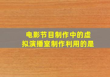 电影节目制作中的虚拟演播室制作利用的是