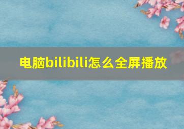 电脑bilibili怎么全屏播放