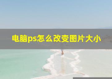 电脑ps怎么改变图片大小