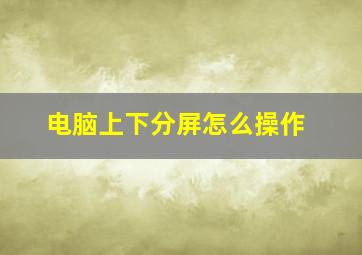 电脑上下分屏怎么操作