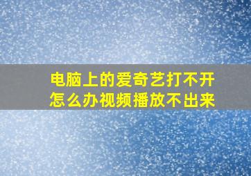 电脑上的爱奇艺打不开怎么办视频播放不出来