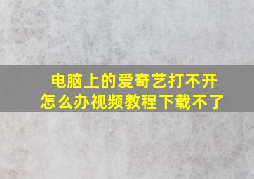 电脑上的爱奇艺打不开怎么办视频教程下载不了