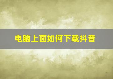 电脑上面如何下载抖音