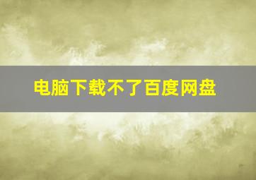 电脑下载不了百度网盘