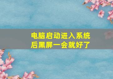 电脑启动进入系统后黑屏一会就好了