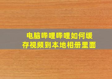 电脑哔哩哔哩如何缓存视频到本地相册里面