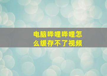 电脑哔哩哔哩怎么缓存不了视频