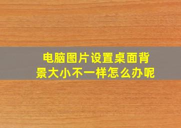 电脑图片设置桌面背景大小不一样怎么办呢