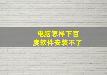 电脑怎样下百度软件安装不了