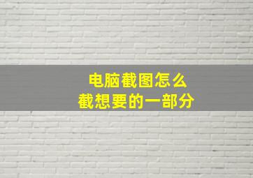 电脑截图怎么截想要的一部分