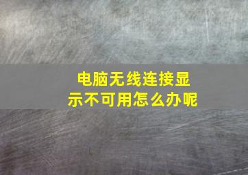 电脑无线连接显示不可用怎么办呢