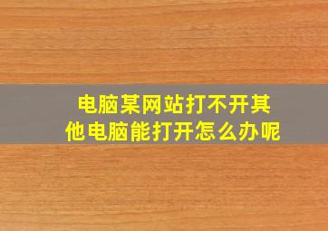 电脑某网站打不开其他电脑能打开怎么办呢