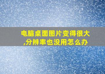 电脑桌面图片变得很大,分辨率也没用怎么办