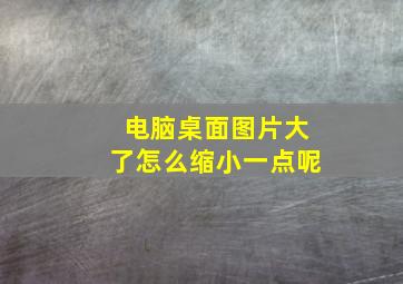 电脑桌面图片大了怎么缩小一点呢