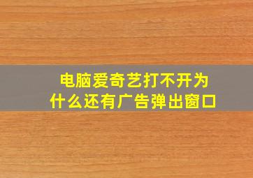 电脑爱奇艺打不开为什么还有广告弹出窗口