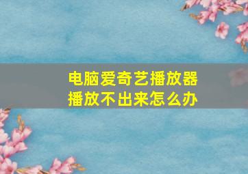 电脑爱奇艺播放器播放不出来怎么办