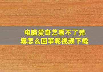 电脑爱奇艺看不了弹幕怎么回事呢视频下载