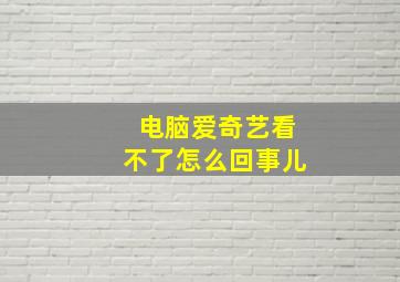 电脑爱奇艺看不了怎么回事儿