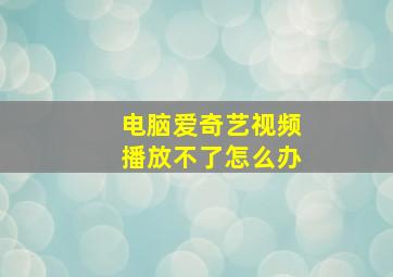 电脑爱奇艺视频播放不了怎么办