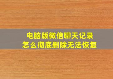 电脑版微信聊天记录怎么彻底删除无法恢复