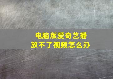 电脑版爱奇艺播放不了视频怎么办