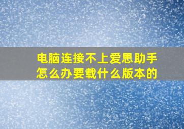 电脑连接不上爱思助手怎么办要载什么版本的