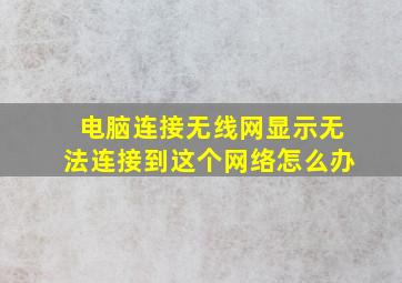 电脑连接无线网显示无法连接到这个网络怎么办