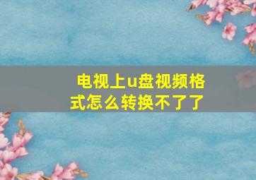 电视上u盘视频格式怎么转换不了了