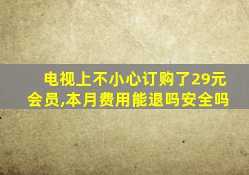 电视上不小心订购了29元会员,本月费用能退吗安全吗