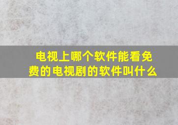 电视上哪个软件能看免费的电视剧的软件叫什么