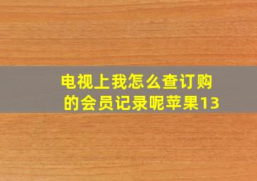 电视上我怎么查订购的会员记录呢苹果13