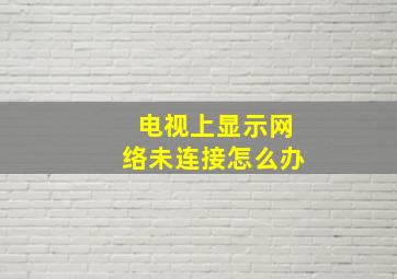 电视上显示网络未连接怎么办