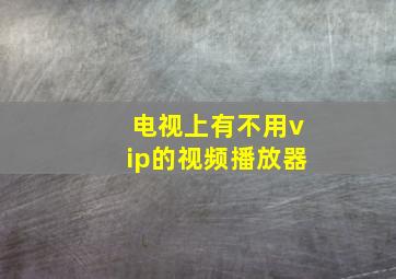 电视上有不用vip的视频播放器