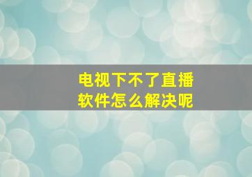 电视下不了直播软件怎么解决呢