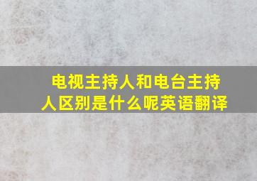 电视主持人和电台主持人区别是什么呢英语翻译