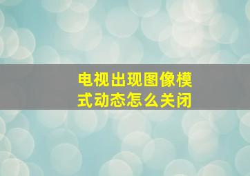 电视出现图像模式动态怎么关闭