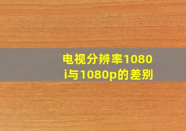 电视分辨率1080i与1080p的差别